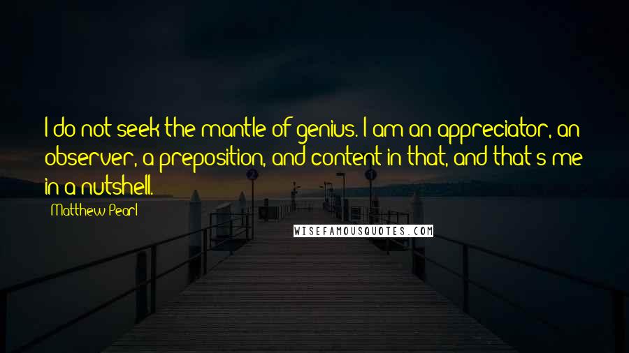 Matthew Pearl Quotes: I do not seek the mantle of genius. I am an appreciator, an observer, a preposition, and content in that, and that's me in a nutshell.