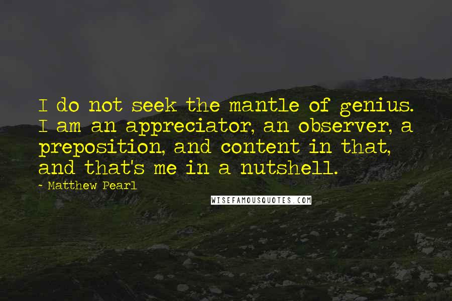 Matthew Pearl Quotes: I do not seek the mantle of genius. I am an appreciator, an observer, a preposition, and content in that, and that's me in a nutshell.