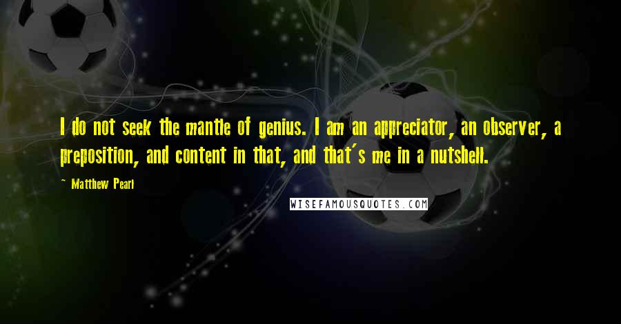 Matthew Pearl Quotes: I do not seek the mantle of genius. I am an appreciator, an observer, a preposition, and content in that, and that's me in a nutshell.