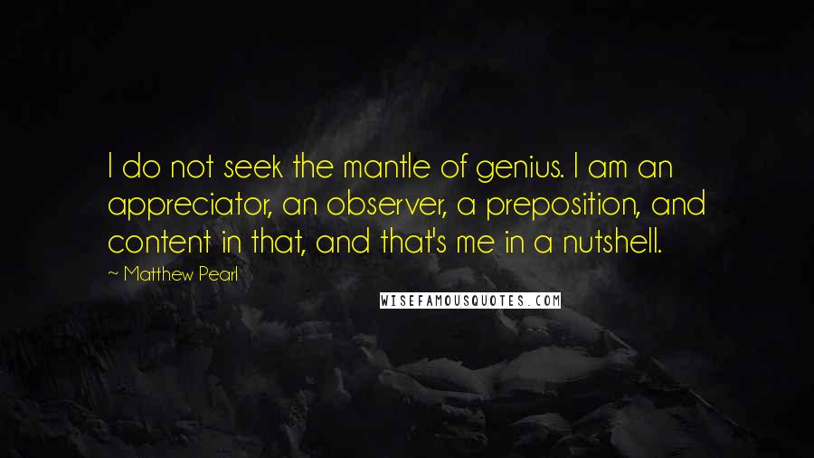 Matthew Pearl Quotes: I do not seek the mantle of genius. I am an appreciator, an observer, a preposition, and content in that, and that's me in a nutshell.