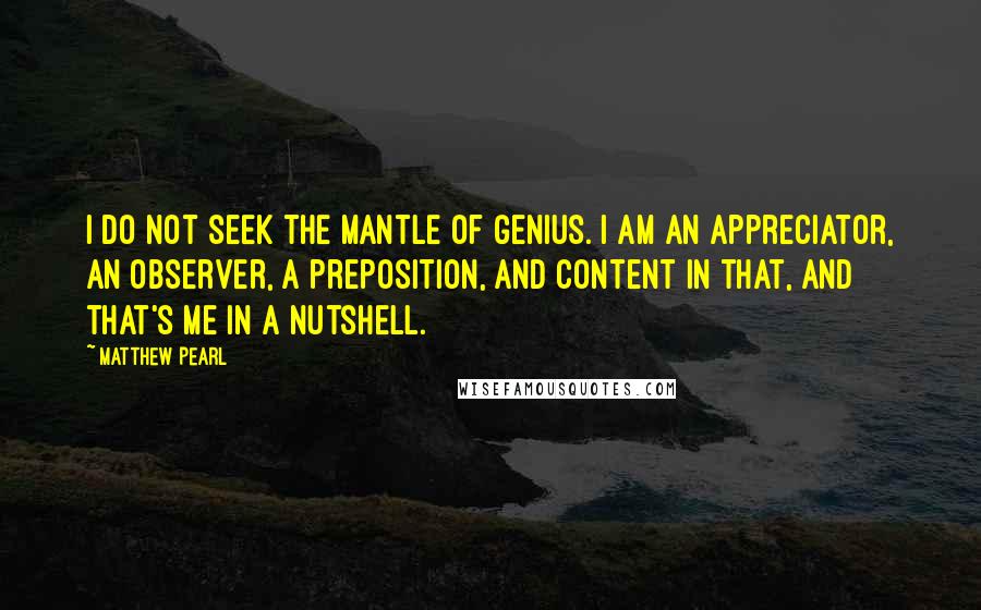 Matthew Pearl Quotes: I do not seek the mantle of genius. I am an appreciator, an observer, a preposition, and content in that, and that's me in a nutshell.
