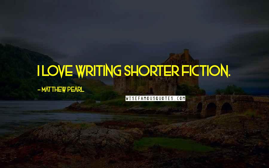 Matthew Pearl Quotes: I love writing shorter fiction.