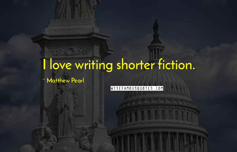 Matthew Pearl Quotes: I love writing shorter fiction.