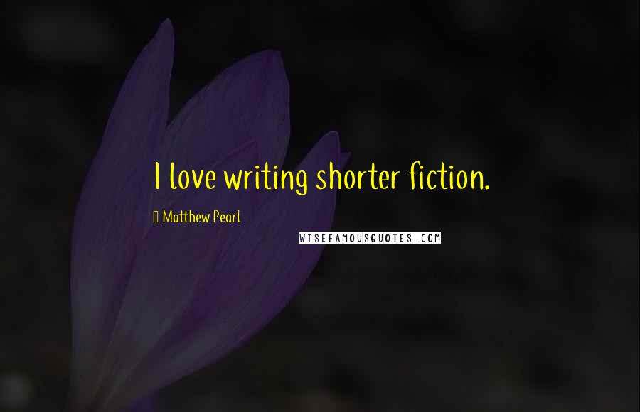 Matthew Pearl Quotes: I love writing shorter fiction.