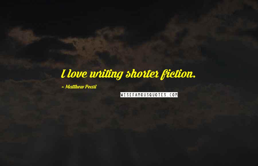 Matthew Pearl Quotes: I love writing shorter fiction.