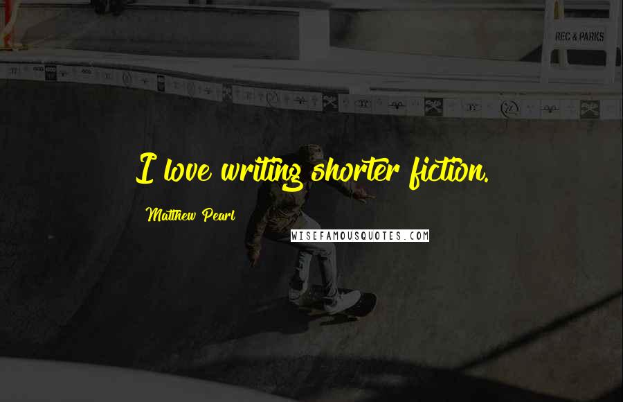 Matthew Pearl Quotes: I love writing shorter fiction.