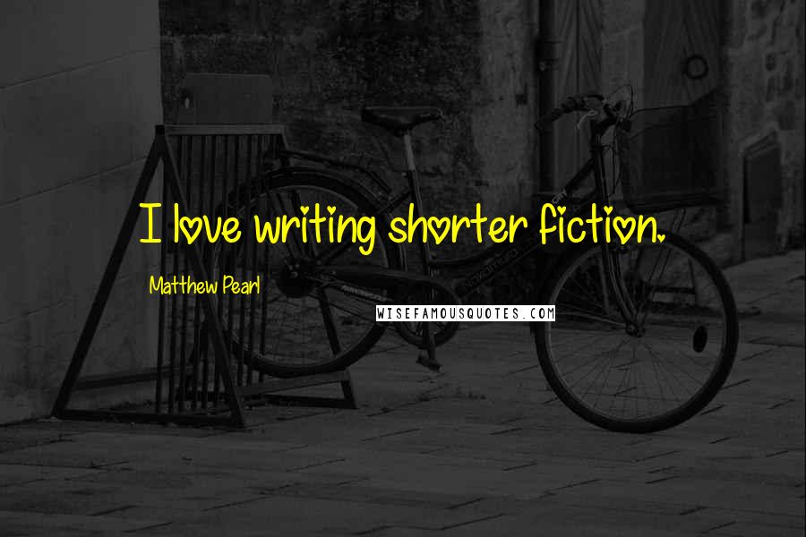 Matthew Pearl Quotes: I love writing shorter fiction.