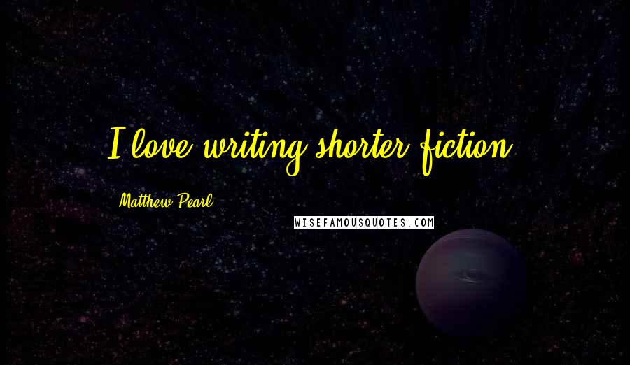Matthew Pearl Quotes: I love writing shorter fiction.