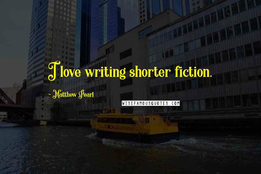 Matthew Pearl Quotes: I love writing shorter fiction.