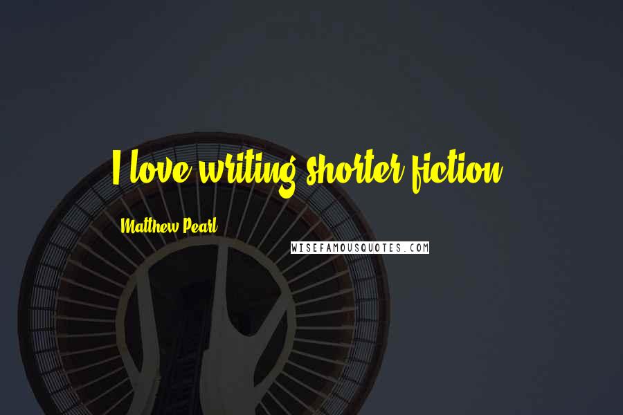 Matthew Pearl Quotes: I love writing shorter fiction.