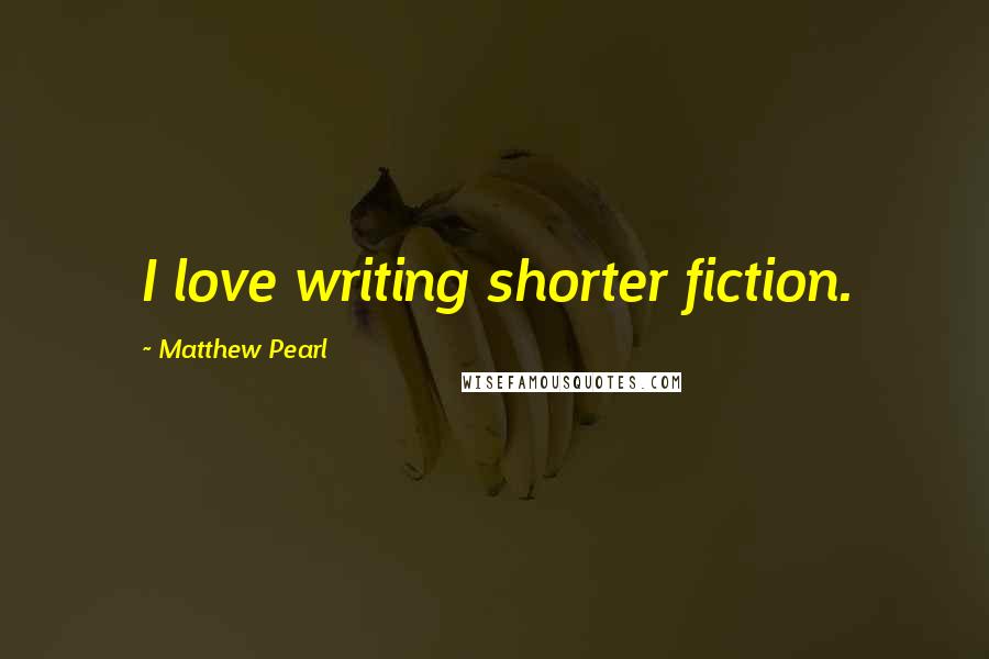 Matthew Pearl Quotes: I love writing shorter fiction.