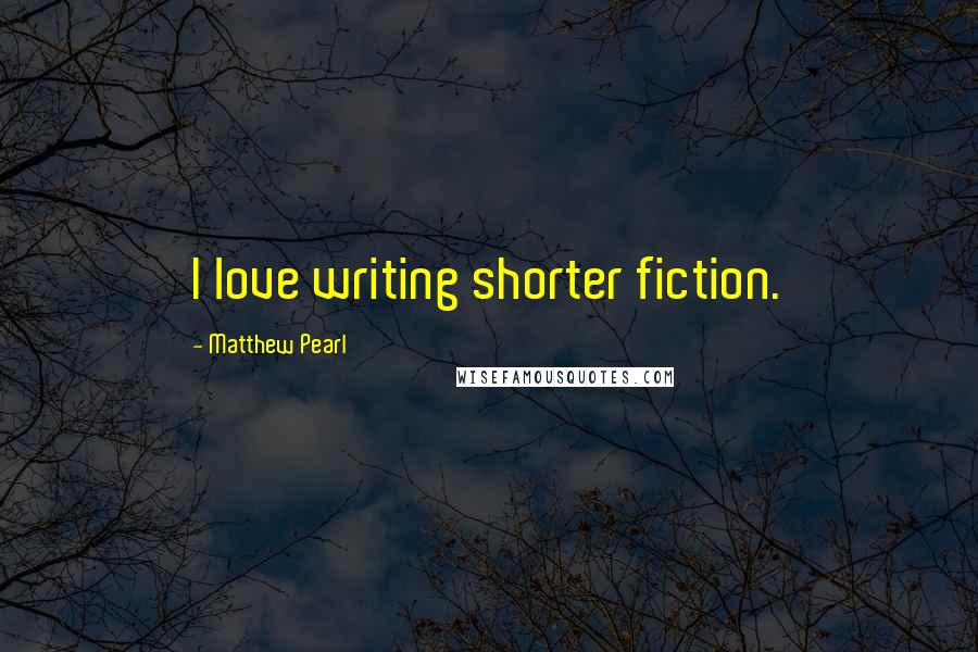 Matthew Pearl Quotes: I love writing shorter fiction.