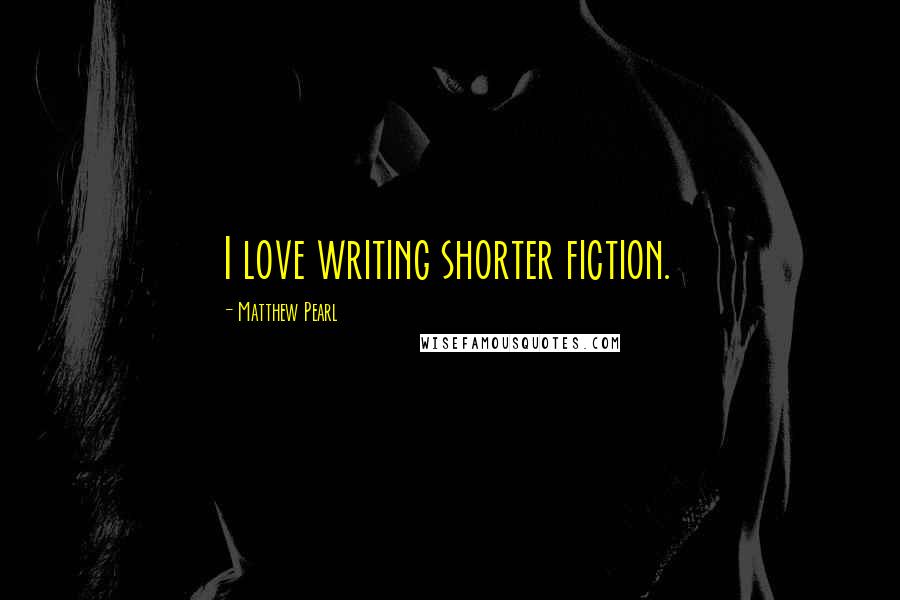 Matthew Pearl Quotes: I love writing shorter fiction.