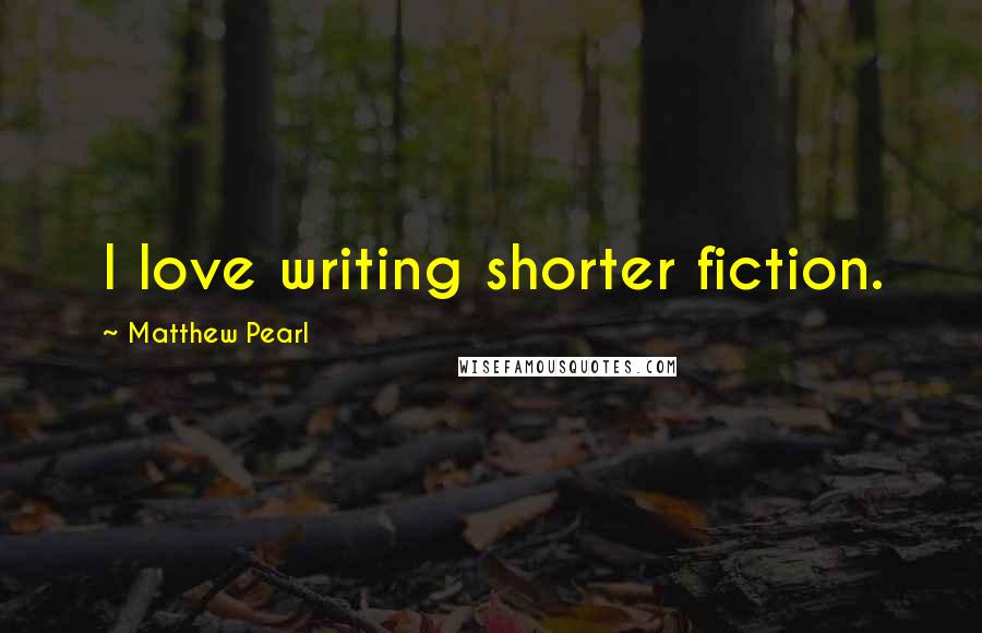 Matthew Pearl Quotes: I love writing shorter fiction.