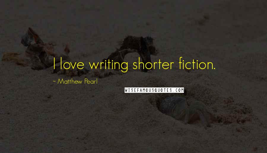 Matthew Pearl Quotes: I love writing shorter fiction.