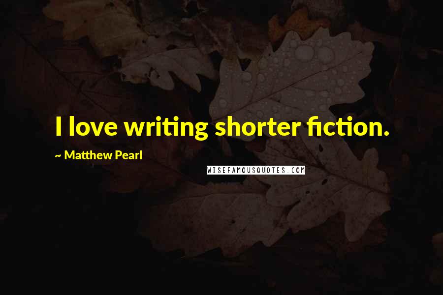 Matthew Pearl Quotes: I love writing shorter fiction.