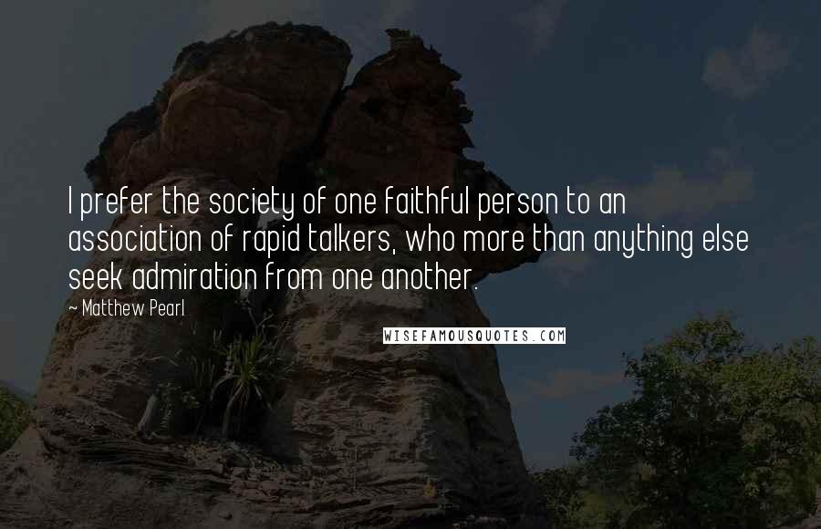 Matthew Pearl Quotes: I prefer the society of one faithful person to an association of rapid talkers, who more than anything else seek admiration from one another.