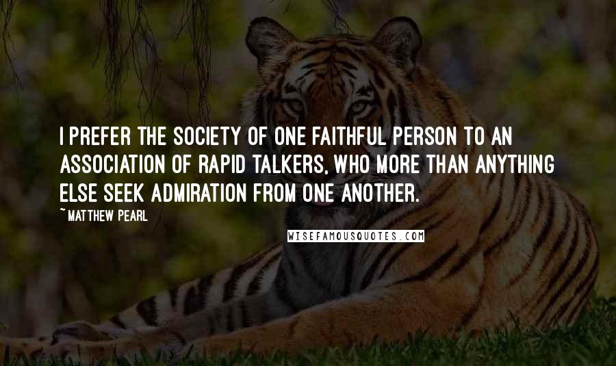 Matthew Pearl Quotes: I prefer the society of one faithful person to an association of rapid talkers, who more than anything else seek admiration from one another.