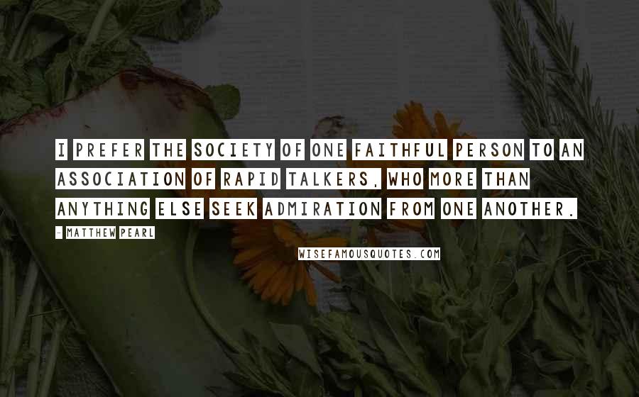 Matthew Pearl Quotes: I prefer the society of one faithful person to an association of rapid talkers, who more than anything else seek admiration from one another.