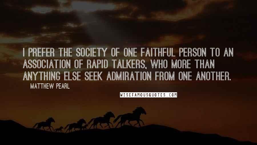 Matthew Pearl Quotes: I prefer the society of one faithful person to an association of rapid talkers, who more than anything else seek admiration from one another.