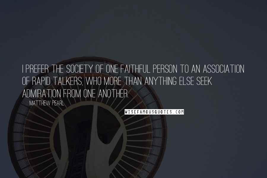 Matthew Pearl Quotes: I prefer the society of one faithful person to an association of rapid talkers, who more than anything else seek admiration from one another.