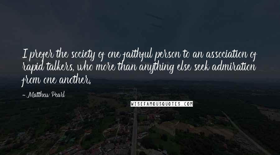 Matthew Pearl Quotes: I prefer the society of one faithful person to an association of rapid talkers, who more than anything else seek admiration from one another.