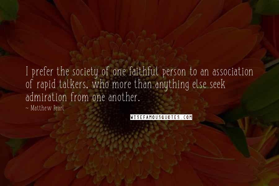 Matthew Pearl Quotes: I prefer the society of one faithful person to an association of rapid talkers, who more than anything else seek admiration from one another.