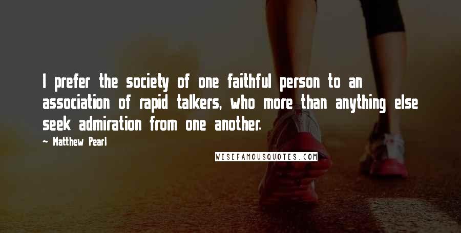 Matthew Pearl Quotes: I prefer the society of one faithful person to an association of rapid talkers, who more than anything else seek admiration from one another.