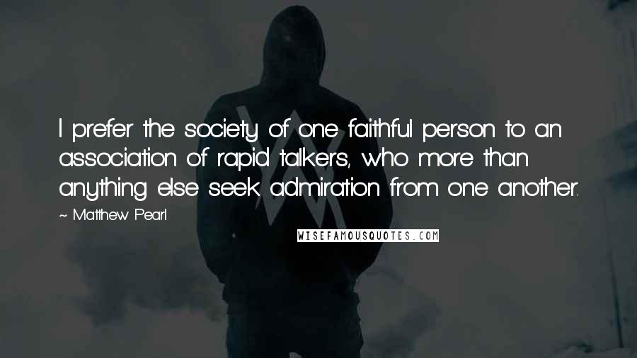 Matthew Pearl Quotes: I prefer the society of one faithful person to an association of rapid talkers, who more than anything else seek admiration from one another.