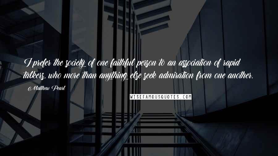 Matthew Pearl Quotes: I prefer the society of one faithful person to an association of rapid talkers, who more than anything else seek admiration from one another.