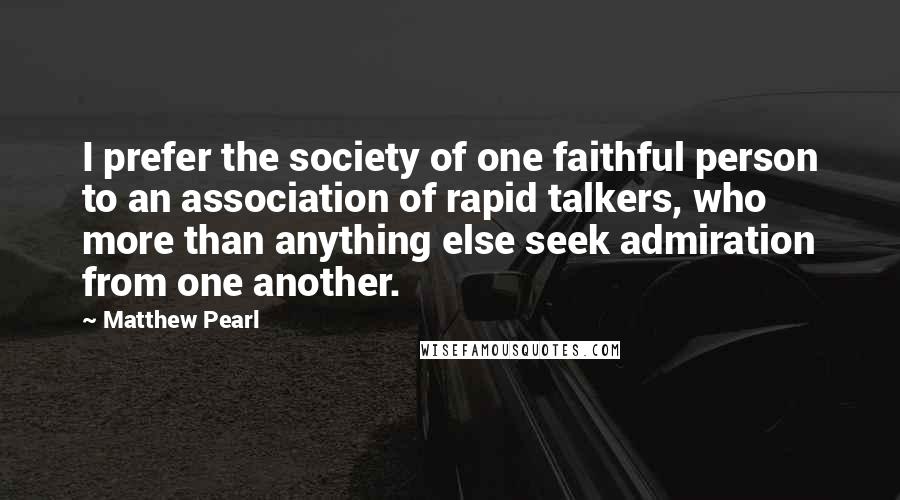 Matthew Pearl Quotes: I prefer the society of one faithful person to an association of rapid talkers, who more than anything else seek admiration from one another.