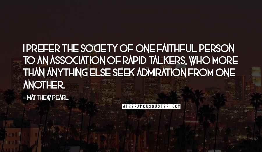 Matthew Pearl Quotes: I prefer the society of one faithful person to an association of rapid talkers, who more than anything else seek admiration from one another.