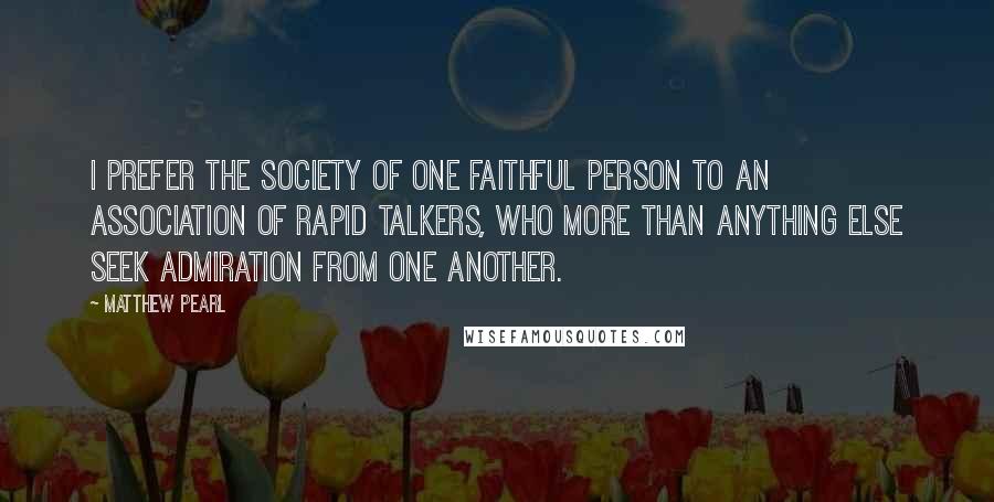 Matthew Pearl Quotes: I prefer the society of one faithful person to an association of rapid talkers, who more than anything else seek admiration from one another.