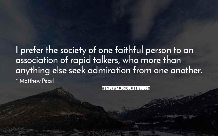 Matthew Pearl Quotes: I prefer the society of one faithful person to an association of rapid talkers, who more than anything else seek admiration from one another.