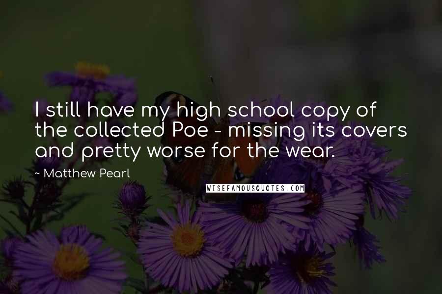 Matthew Pearl Quotes: I still have my high school copy of the collected Poe - missing its covers and pretty worse for the wear.