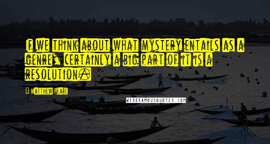 Matthew Pearl Quotes: If we think about what mystery entails as a genre, certainly a big part of it is a resolution.