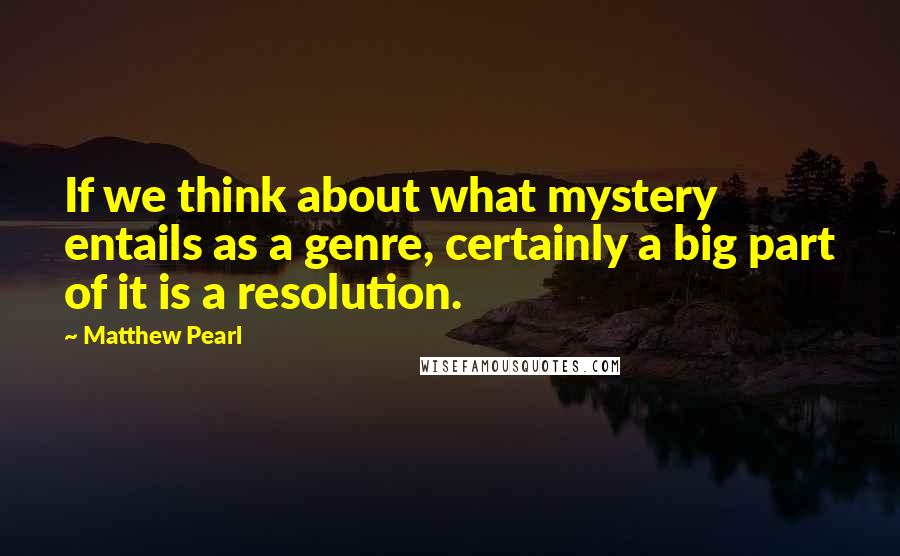 Matthew Pearl Quotes: If we think about what mystery entails as a genre, certainly a big part of it is a resolution.