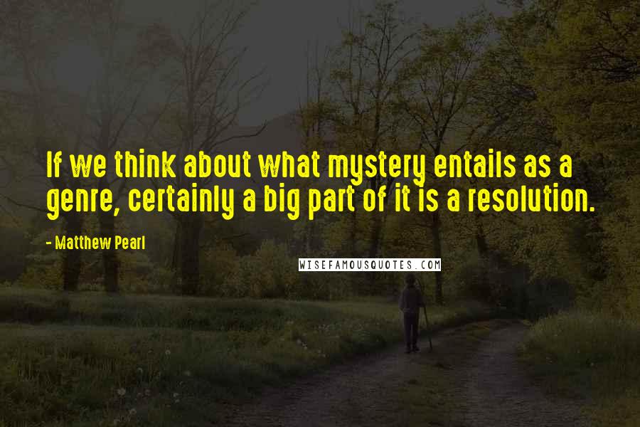 Matthew Pearl Quotes: If we think about what mystery entails as a genre, certainly a big part of it is a resolution.