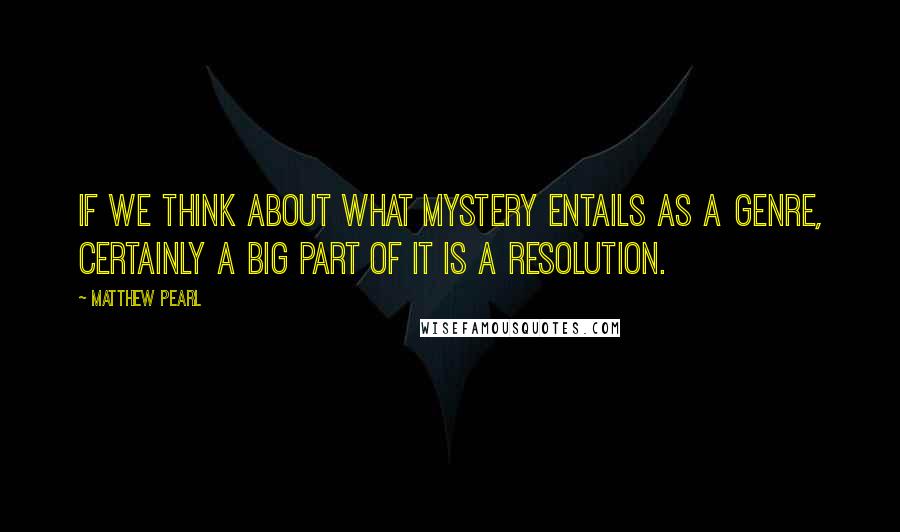 Matthew Pearl Quotes: If we think about what mystery entails as a genre, certainly a big part of it is a resolution.