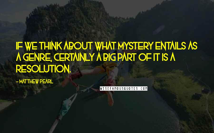 Matthew Pearl Quotes: If we think about what mystery entails as a genre, certainly a big part of it is a resolution.