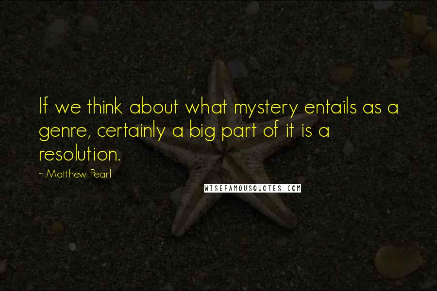 Matthew Pearl Quotes: If we think about what mystery entails as a genre, certainly a big part of it is a resolution.