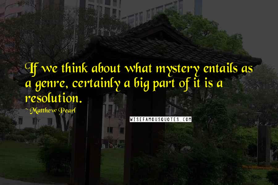 Matthew Pearl Quotes: If we think about what mystery entails as a genre, certainly a big part of it is a resolution.