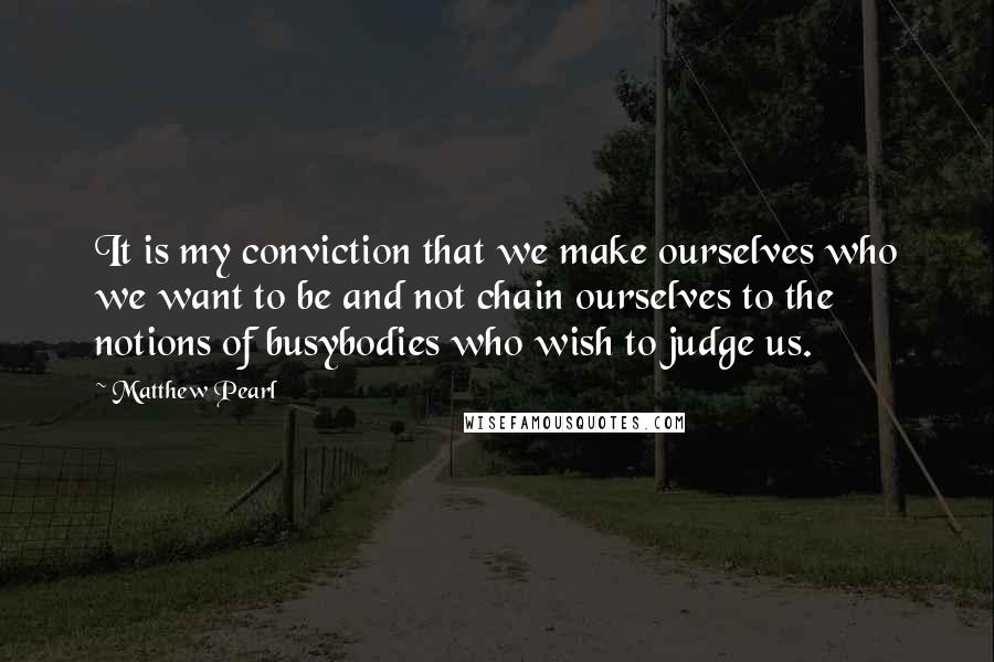 Matthew Pearl Quotes: It is my conviction that we make ourselves who we want to be and not chain ourselves to the notions of busybodies who wish to judge us.