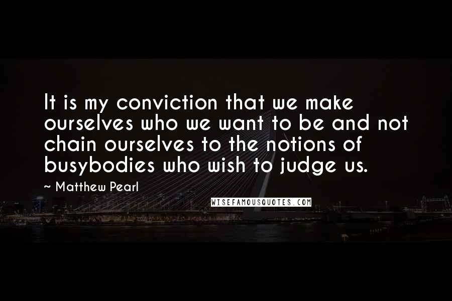 Matthew Pearl Quotes: It is my conviction that we make ourselves who we want to be and not chain ourselves to the notions of busybodies who wish to judge us.