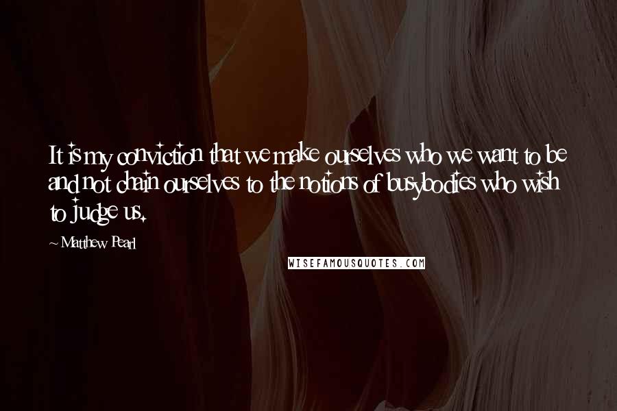 Matthew Pearl Quotes: It is my conviction that we make ourselves who we want to be and not chain ourselves to the notions of busybodies who wish to judge us.