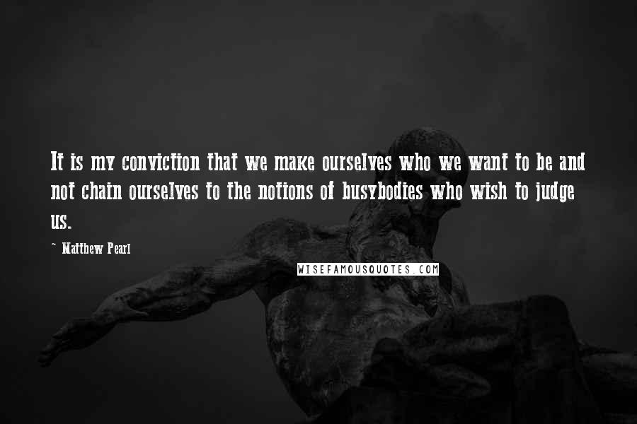 Matthew Pearl Quotes: It is my conviction that we make ourselves who we want to be and not chain ourselves to the notions of busybodies who wish to judge us.