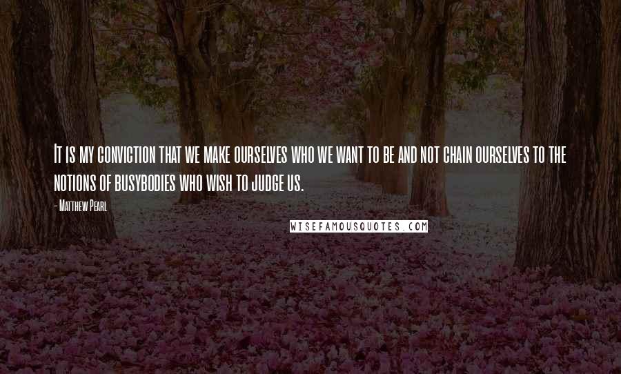 Matthew Pearl Quotes: It is my conviction that we make ourselves who we want to be and not chain ourselves to the notions of busybodies who wish to judge us.