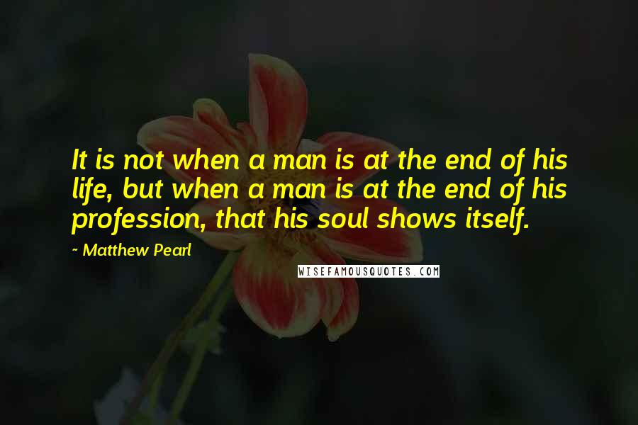 Matthew Pearl Quotes: It is not when a man is at the end of his life, but when a man is at the end of his profession, that his soul shows itself.