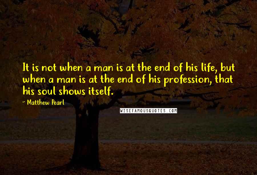 Matthew Pearl Quotes: It is not when a man is at the end of his life, but when a man is at the end of his profession, that his soul shows itself.