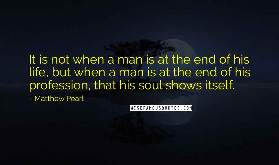 Matthew Pearl Quotes: It is not when a man is at the end of his life, but when a man is at the end of his profession, that his soul shows itself.